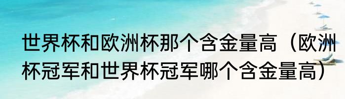 世界杯和欧洲杯那个含金量高（欧洲杯冠军和世界杯冠军哪个含金量高）