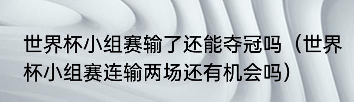 世界杯小组赛输了还能夺冠吗（世界杯小组赛连输两场还有机会吗）