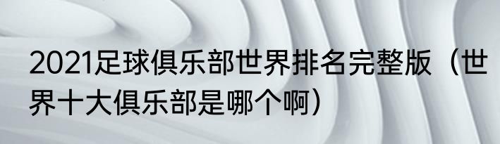 2021足球俱乐部世界排名完整版（世界十大俱乐部是哪个啊）