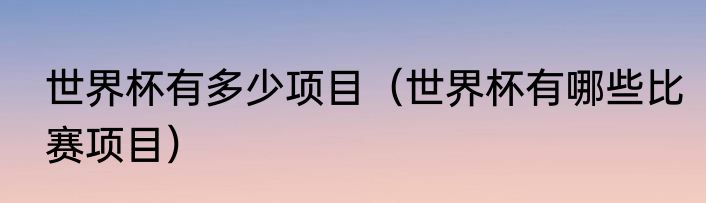 世界杯有多少项目（世界杯有哪些比赛项目）