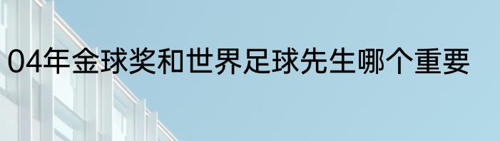 04年金球奖和世界足球先生哪个重要