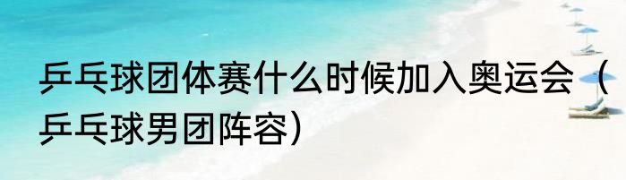 乒乓球团体赛什么时候加入奥运会（乒乓球男团阵容）