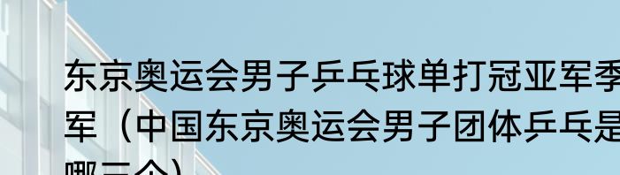 东京奥运会男子乒乓球单打冠亚军季军（中国东京奥运会男子团体乒乓是哪三个）