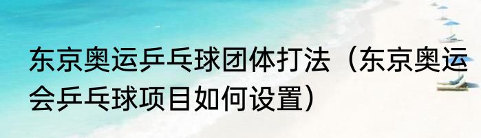 东京奥运乒乓球团体打法（东京奥运会乒乓球项目如何设置）