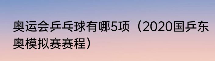 奥运会乒乓球有哪5项（2020国乒东奥模拟赛赛程）