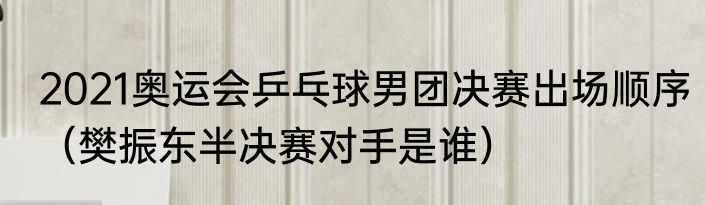 2021奥运会乒乓球男团决赛出场顺序（樊振东半决赛对手是谁）