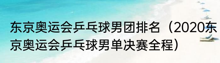 东京奥运会乒乓球男团排名（2020东京奥运会乒乓球男单决赛全程）