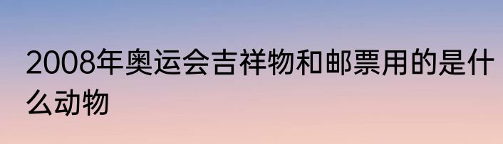2008年奥运会吉祥物和邮票用的是什么动物