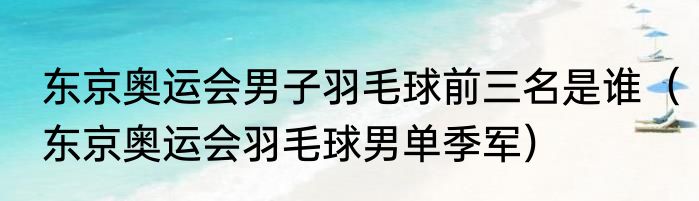 东京奥运会男子羽毛球前三名是谁（东京奥运会羽毛球男单季军）