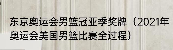 东京奥运会男篮冠亚季奖牌（2021年奥运会美国男篮比赛全过程）
