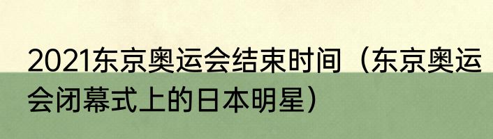 2021东京奥运会结束时间（东京奥运会闭幕式上的日本明星）