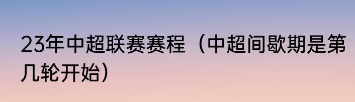 23年中超联赛赛程（中超间歇期是第几轮开始）