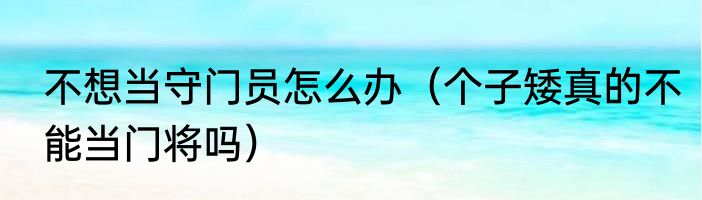 不想当守门员怎么办（个子矮真的不能当门将吗）