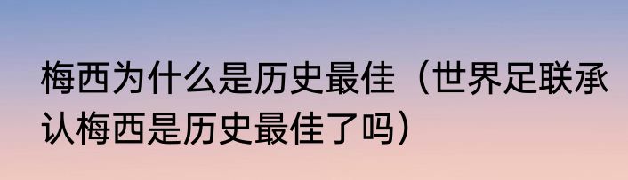 梅西为什么是历史最佳（世界足联承认梅西是历史最佳了吗）