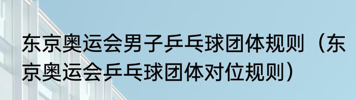 东京奥运会男子乒乓球团体规则（东京奥运会乒乓球团体对位规则）