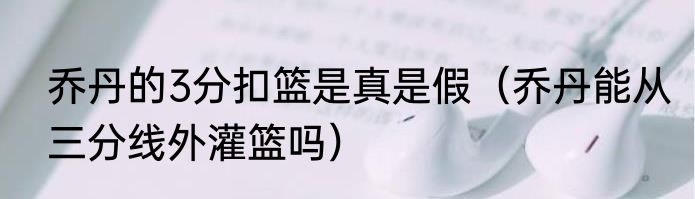 乔丹的3分扣篮是真是假（乔丹能从三分线外灌篮吗）