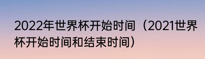 2022年世界杯开始时间（2021世界杯开始时间和结束时间）