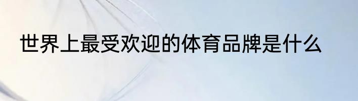 世界上最受欢迎的体育品牌是什么