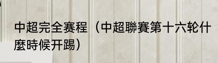中超完全赛程（中超聯賽第十六轮什麼時候开踢）