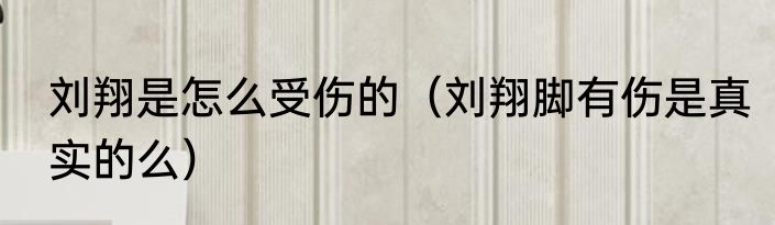 刘翔是怎么受伤的（刘翔脚有伤是真实的么）