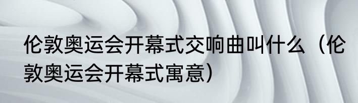 伦敦奥运会开幕式交响曲叫什么（伦敦奥运会开幕式寓意）