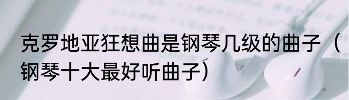 克罗地亚狂想曲是钢琴几级的曲子（钢琴十大最好听曲子）