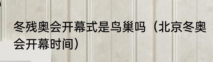 冬残奥会开幕式是鸟巢吗（北京冬奥会开幕时间）