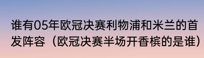 谁有05年欧冠决赛利物浦和米兰的首发阵容（欧冠决赛半场开香槟的是谁）
