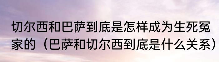 切尔西和巴萨到底是怎样成为生死冤家的（巴萨和切尔西到底是什么关系）