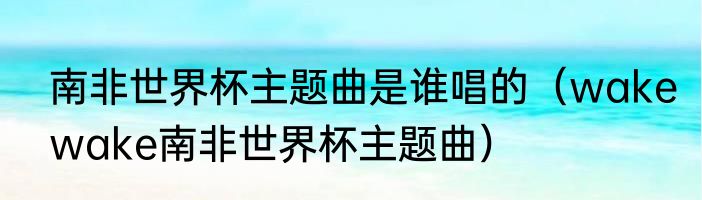 南非世界杯主题曲是谁唱的（wakewake南非世界杯主题曲）