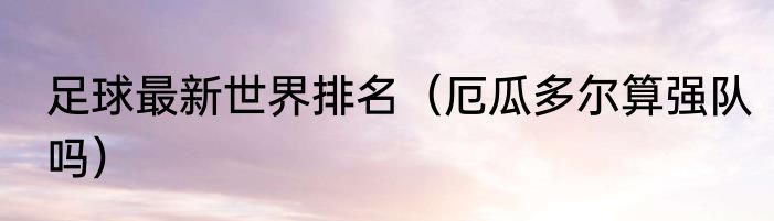 足球最新世界排名（厄瓜多尔算强队吗）