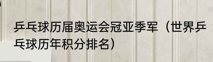 乒乓球历届奥运会冠亚季军（世界乒乓球历年积分排名）