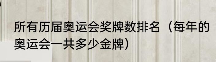 所有历届奥运会奖牌数排名（每年的奥运会一共多少金牌）