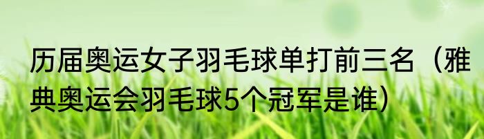 历届奥运女子羽毛球单打前三名（雅典奥运会羽毛球5个冠军是谁）