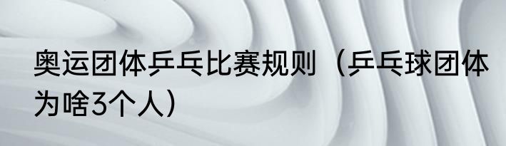 奥运团体乒乓比赛规则（乒乓球团体为啥3个人）