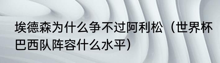 埃德森为什么争不过阿利松（世界杯巴西队阵容什么水平）