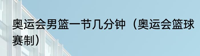 奥运会男篮一节几分钟（奥运会篮球赛制）