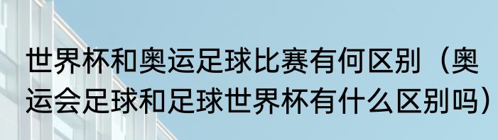 世界杯和奥运足球比赛有何区别（奥运会足球和足球世界杯有什么区别吗）