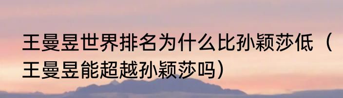 王曼昱世界排名为什么比孙颖莎低（王曼昱能超越孙颖莎吗）