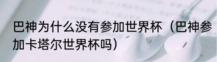 巴神为什么没有参加世界杯（巴神参加卡塔尔世界杯吗）