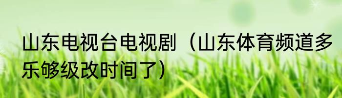 山东电视台电视剧（山东体育频道多乐够级改时间了）
