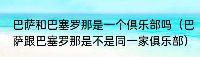 巴萨和巴塞罗那是一个俱乐部吗（巴萨跟巴塞罗那是不是同一家俱乐部）