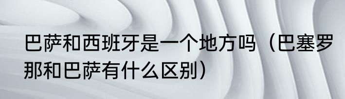 巴萨和西班牙是一个地方吗（巴塞罗那和巴萨有什么区别）