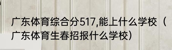 广东体育综合分517,能上什么学校（广东体育生春招报什么学校）