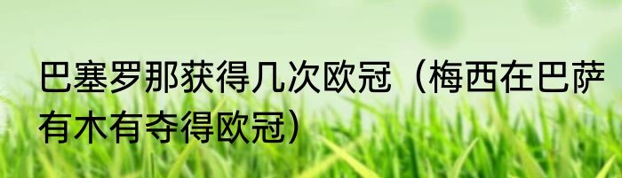 巴塞罗那获得几次欧冠（梅西在巴萨有木有夺得欧冠）