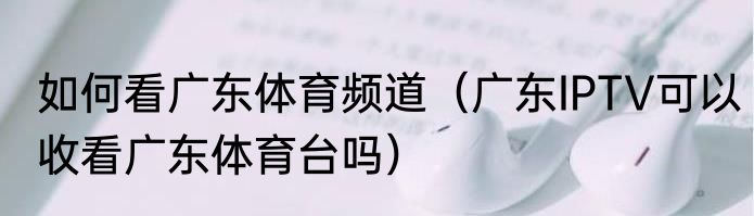 如何看广东体育频道（广东IPTV可以收看广东体育台吗）