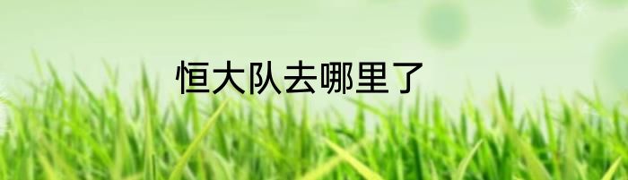 恒大队去哪里了