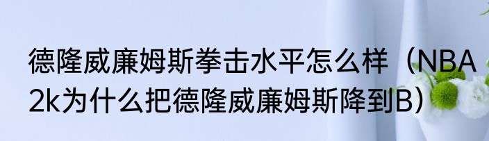 德隆威廉姆斯拳击水平怎么样（NBA2k为什么把德隆威廉姆斯降到B）