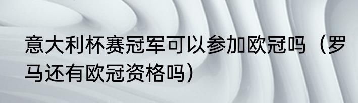 意大利杯赛冠军可以参加欧冠吗（罗马还有欧冠资格吗）