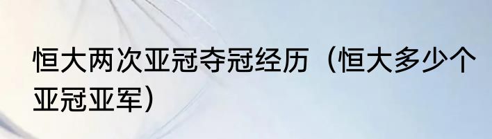恒大两次亚冠夺冠经历（恒大多少个亚冠亚军）